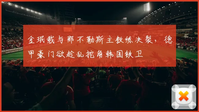 金珉载与那不勒斯主教练决裂，德甲豪门欲趁乱挖角韩国铁卫