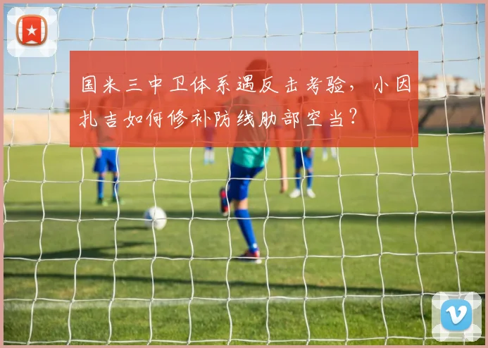 国米三中卫体系遇反击考验，小因扎吉如何修补防线肋部空当？