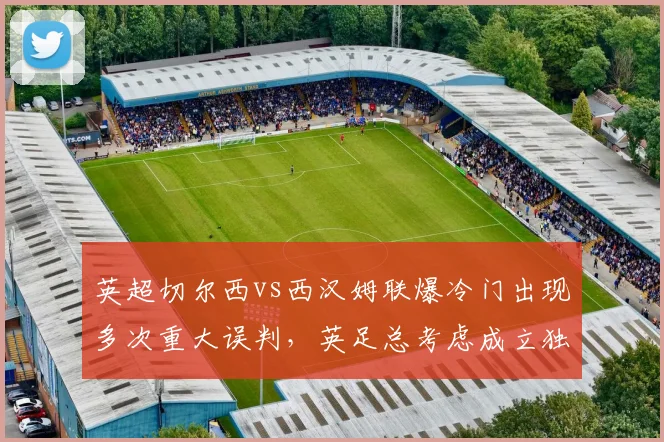 英超切尔西vs西汉姆联爆冷门出现多次重大误判，英足总考虑成立独立裁判监督委员会