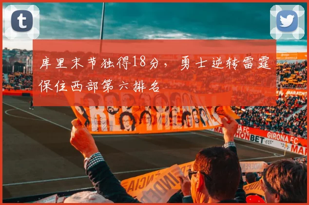 库里末节独得18分，勇士逆转雷霆保住西部第六排名